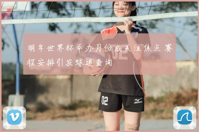 明年世界杯举办月份成关注焦点 赛程安排引发球迷查询